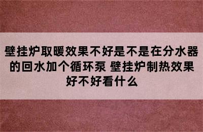 壁挂炉取暖效果不好是不是在分水器的回水加个循环泵 壁挂炉制热效果好不好看什么